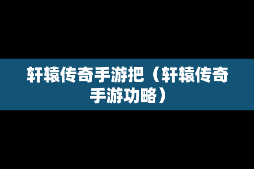 轩辕传奇手游把（轩辕传奇手游功略）