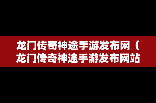 龙门传奇神途手游发布网（龙门传奇神途手游发布网站）