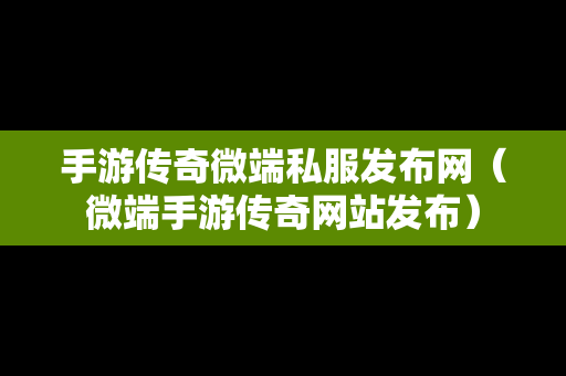 手游传奇微端私服发布网（微端手游传奇网站发布）