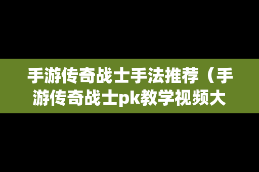 手游传奇战士手法推荐（手游传奇战士pk教学视频大全）