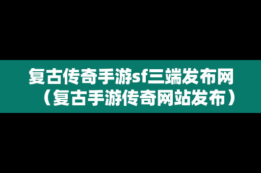 复古传奇手游sf三端发布网（复古手游传奇网站发布）