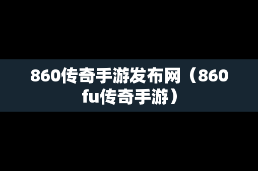 860传奇手游发布网（860fu传奇手游）