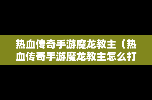 热血传奇手游魔龙教主（热血传奇手游魔龙教主怎么打）