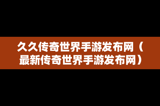 久久传奇世界手游发布网（最新传奇世界手游发布网）