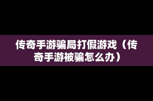 传奇手游骗局打假游戏（传奇手游被骗怎么办）