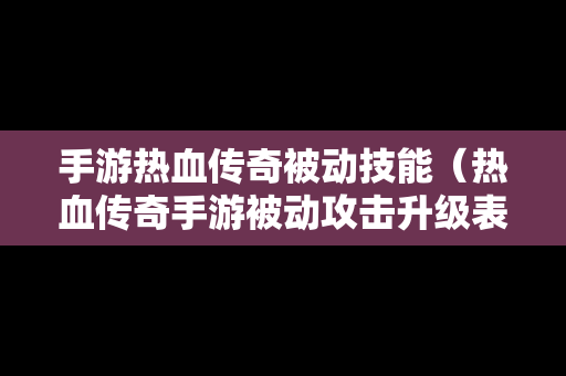 手游热血传奇被动技能（热血传奇手游被动攻击升级表）