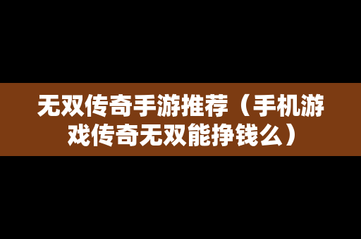 无双传奇手游推荐（手机游戏传奇无双能挣钱么）