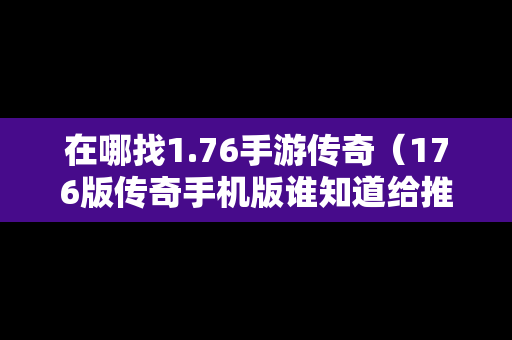 在哪找1.76手游传奇（176版传奇手机版谁知道给推荐一下）