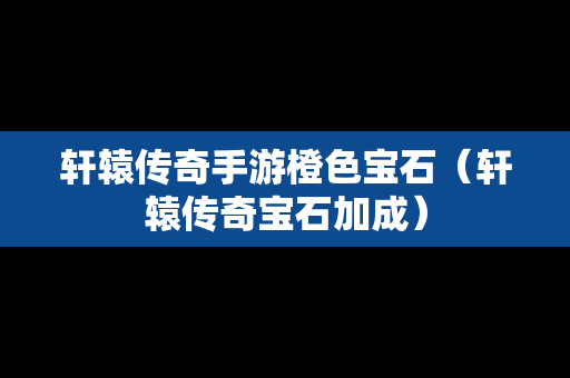 轩辕传奇手游橙色宝石（轩辕传奇宝石加成）