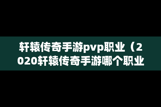 轩辕传奇手游pvp职业（2020轩辕传奇手游哪个职业厉害）