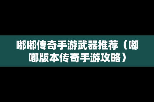 嘟嘟传奇手游武器推荐（嘟嘟版本传奇手游攻略）