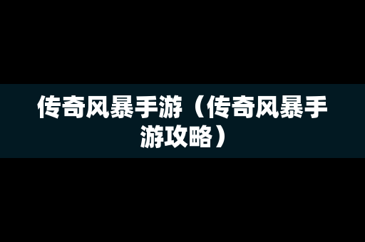 传奇风暴手游（传奇风暴手游攻略）