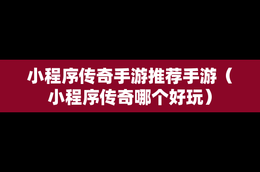 小程序传奇手游推荐手游（小程序传奇哪个好玩）