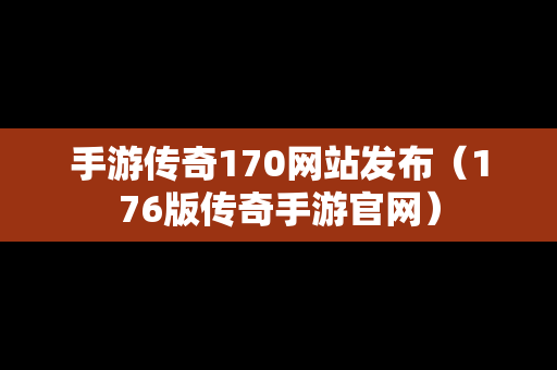 手游传奇170网站发布（176版传奇手游官网）