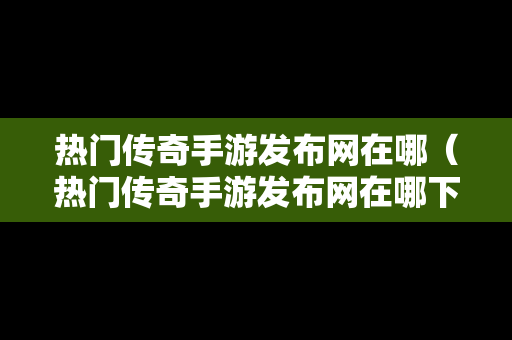 热门传奇手游发布网在哪（热门传奇手游发布网在哪下载）