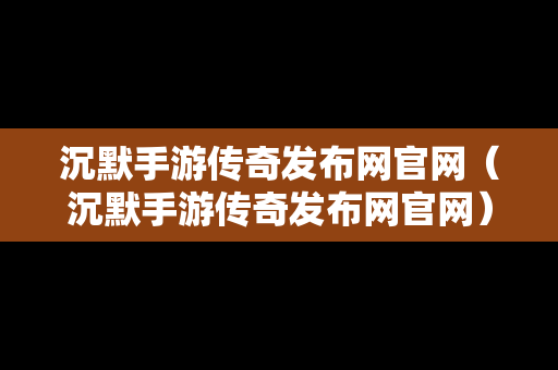 沉默手游传奇发布网官网（沉默手游传奇发布网官网）