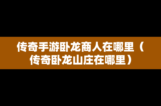 传奇手游卧龙商人在哪里（传奇卧龙山庄在哪里）