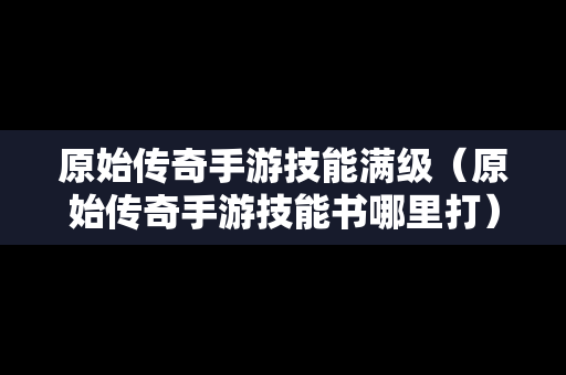 原始传奇手游技能满级（原始传奇手游技能书哪里打）