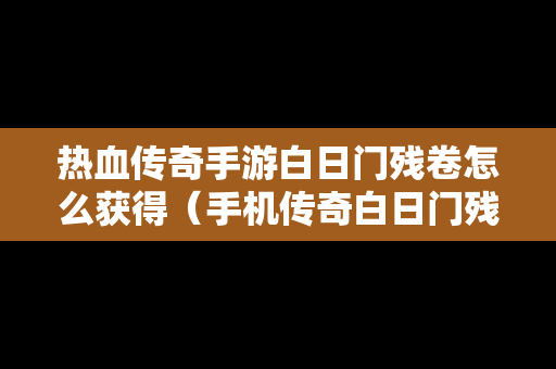 热血传奇手游白日门残卷怎么获得（手机传奇白日门残卷在哪里打）-第1张图片-传奇手游