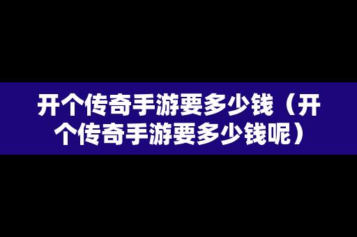 开个传奇手游要多少钱（开个传奇手游要多少钱呢）-第1张图片-传奇手游