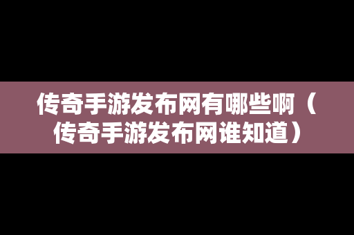 传奇手游发布网有哪些啊（传奇手游发布网谁知道）