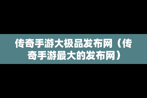 传奇手游大极品发布网（传奇手游最大的发布网）