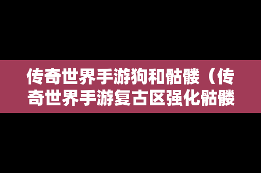 传奇世界手游狗和骷髅（传奇世界手游复古区强化骷髅）