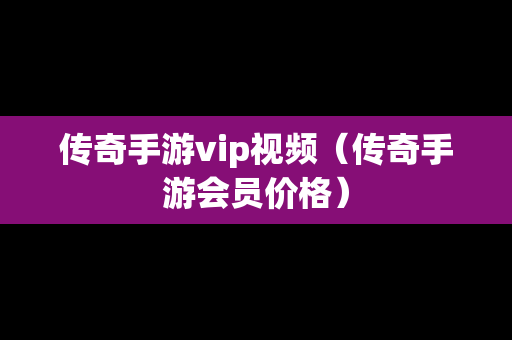 传奇手游vip视频（传奇手游会员价格）