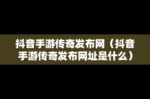 抖音手游传奇发布网（抖音手游传奇发布网址是什么）-第1张图片-传奇手游