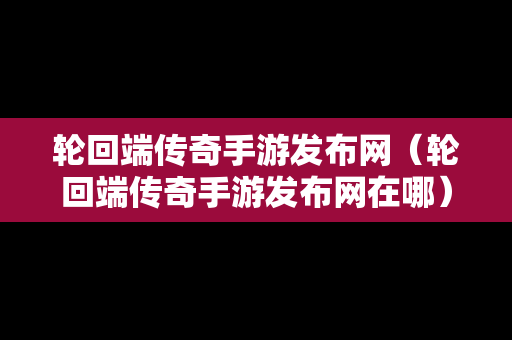 轮回端传奇手游发布网（轮回端传奇手游发布网在哪）