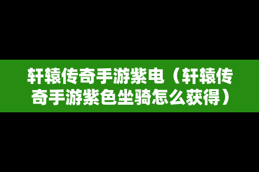 轩辕传奇手游紫电（轩辕传奇手游紫色坐骑怎么获得）