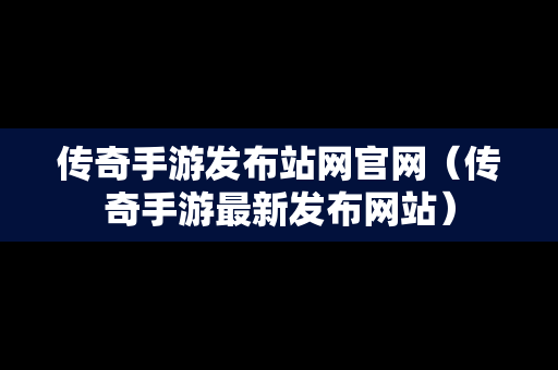 传奇手游发布站网官网（传奇手游最新发布网站）