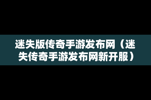 迷失版传奇手游发布网（迷失传奇手游发布网新开服）