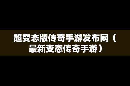 超变态版传奇手游发布网（最新变态传奇手游）