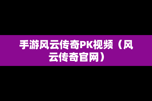 手游风云传奇PK视频（风云传奇官网）