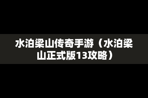 水泊梁山传奇手游（水泊梁山正式版13攻略）