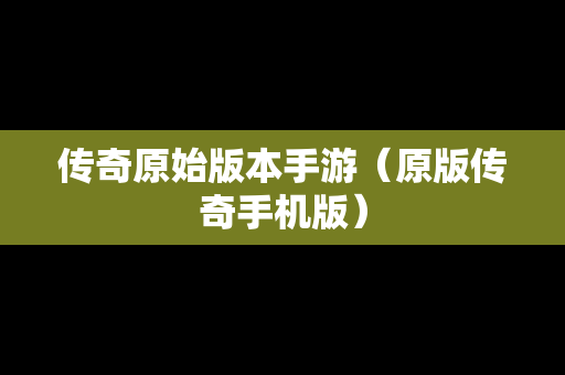 传奇原始版本手游（原版传奇手机版）