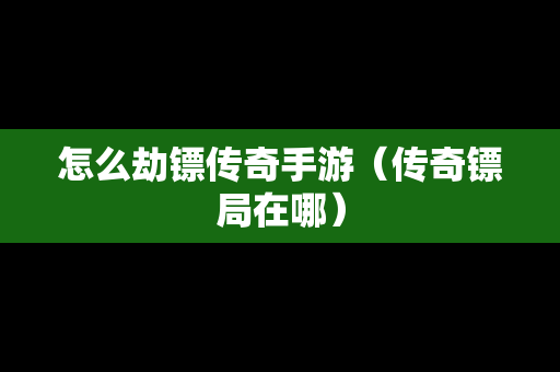 怎么劫镖传奇手游（传奇镖局在哪）