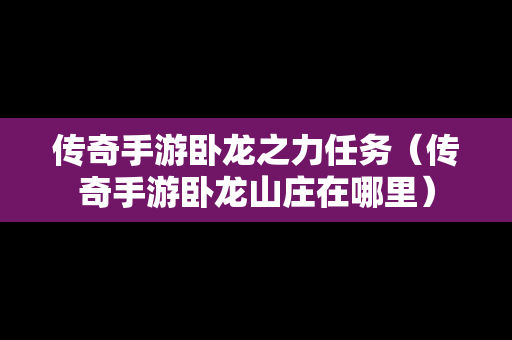 传奇手游卧龙之力任务（传奇手游卧龙山庄在哪里）