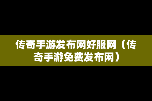 传奇手游发布网好服网（传奇手游免费发布网）