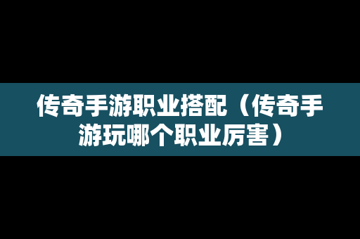 传奇手游职业搭配（传奇手游玩哪个职业厉害）