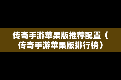 传奇手游苹果版推荐配置（传奇手游苹果版排行榜）