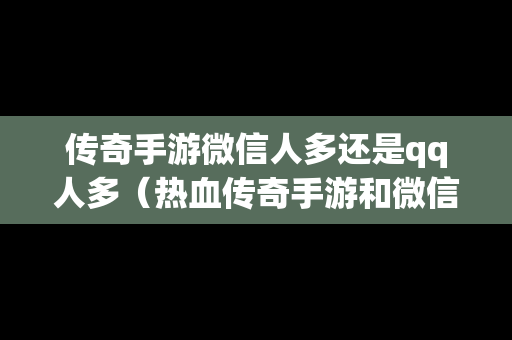 传奇手游微信人多还是qq人多（热血传奇手游和微信哪个好）