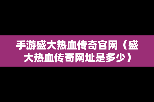 手游盛大热血传奇官网（盛大热血传奇网址是多少）