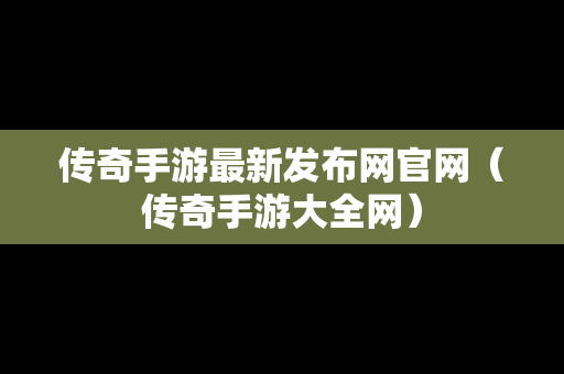 传奇手游最新发布网官网（传奇手游大全网）