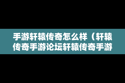 手游轩辕传奇怎么样（轩辕传奇手游论坛轩辕传奇手游平民攻略介绍）