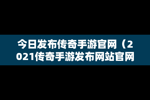 今日发布传奇手游官网（2021传奇手游发布网站官网）