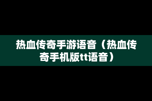 热血传奇手游语音（热血传奇手机版tt语音）-第1张图片-传奇手游