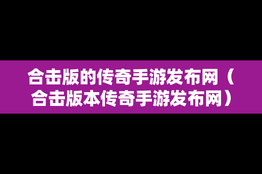 合击版的传奇手游发布网（合击版本传奇手游发布网）