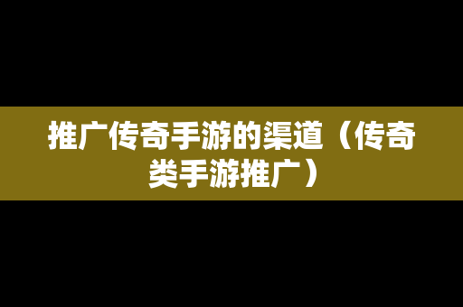 推广传奇手游的渠道（传奇类手游推广）